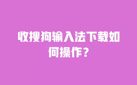 收搜狗输入法下载如何操作？ 一