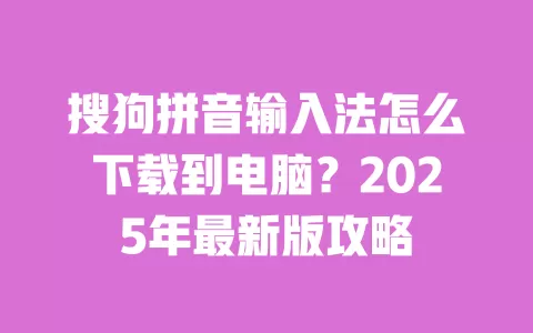 搜狗拼音输入法怎么下载到电脑？2025年最新版攻略 一