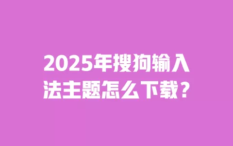 2025年搜狗输入法主题怎么下载? 一