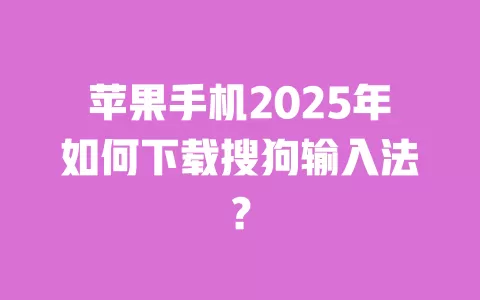 苹果手机2025年如何下载搜狗输入法? 一