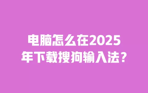 电脑怎么在2025年下载搜狗输入法？ 一