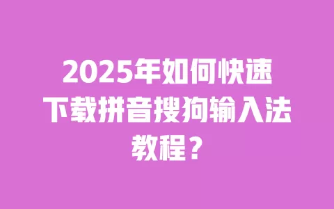 2025年如何快速下载拼音搜狗输入法教程? 一