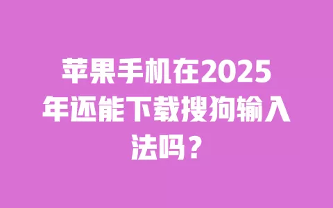苹果手机在2025年还能下载搜狗输入法吗？ 一