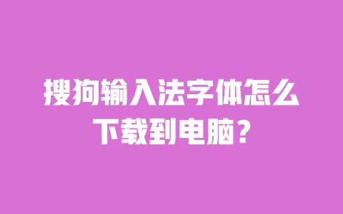 搜狗输入法字体怎么下载到电脑? 一