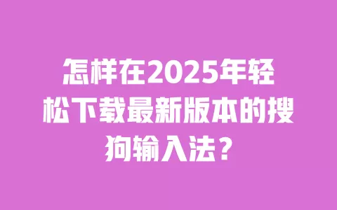 怎样在2025年轻松下载最新版本的搜狗输入法？ 一