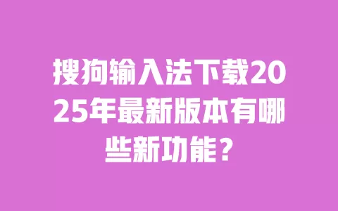 搜狗输入法下载2025年最新版本有哪些新功能? 一