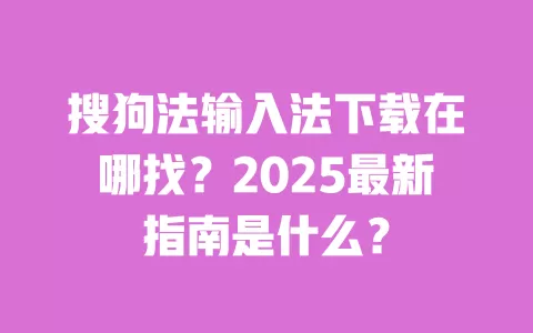 搜狗法输入法下载在哪找?2025最新指南是什么? 一
