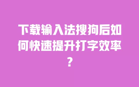 下载输入法搜狗后如何快速提升打字效率？ 一