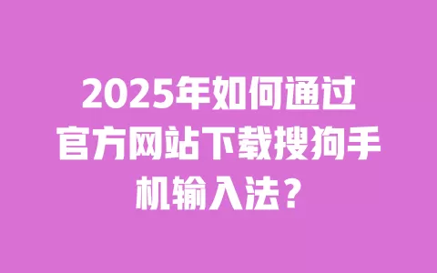 2025年如何通过官方网站下载搜狗手机输入法？ 一