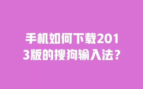 手机如何下载2013版的搜狗输入法? 一