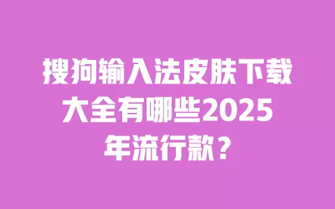 搜狗输入法皮肤下载大全有哪些2025年流行款? 一