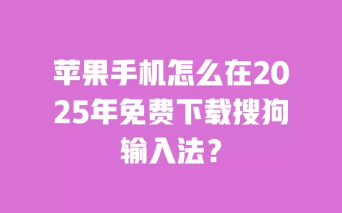 苹果手机怎么在2025年免费下载搜狗输入法？ 一