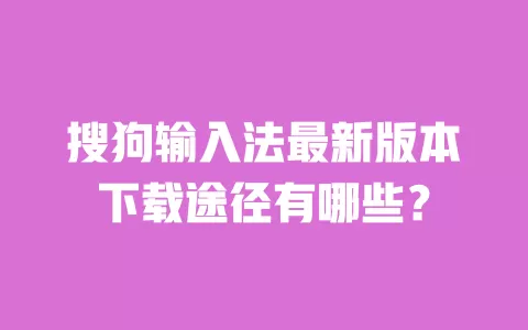 搜狗输入法最新版本下载途径有哪些？ 一