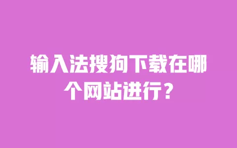输入法搜狗下载在哪个网站进行? 一