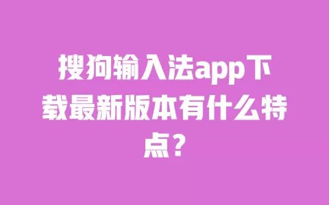 搜狗输入法app下载最新版本有什么特点? 一