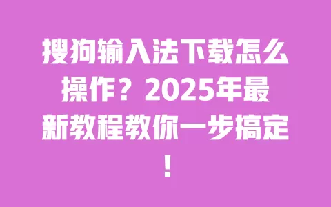 搜狗输入法下载怎么操作？2025年最新教程教你一步搞定！ 一