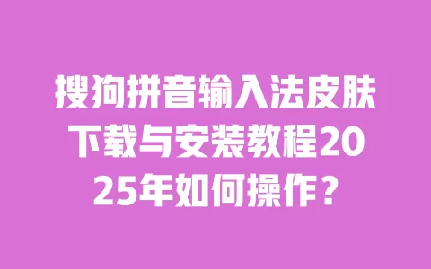 搜狗拼音输入法皮肤下载与安装教程2025年如何操作? 一