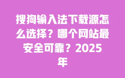 搜狗输入法下载源怎么选择?哪个网站最安全可靠?2025年 一