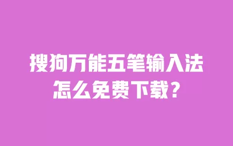 搜狗万能五笔输入法怎么免费下载？ 一