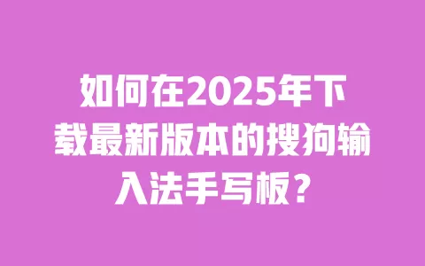 如何在2025年下载最新版本的搜狗输入法手写板? 一