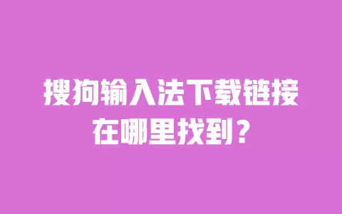 搜狗输入法下载链接在哪里找到? 一