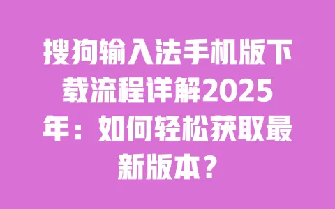搜狗输入法手机版下载流程详解2025年:如何轻松获取最新版本? 一