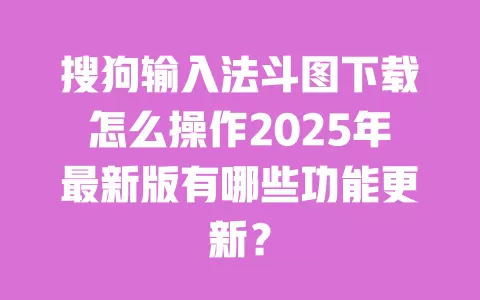 搜狗输入法斗图下载怎么操作2025年最新版有哪些功能更新？ 一