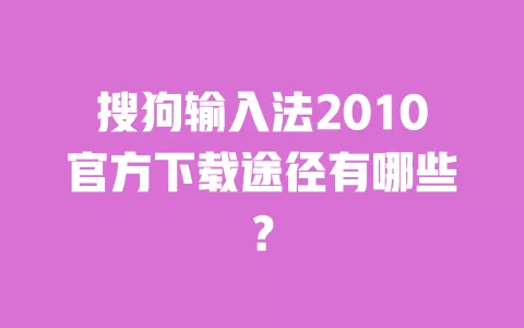 搜狗输入法2010官方下载途径有哪些? 一