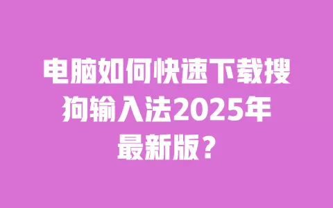 电脑如何快速下载搜狗输入法2025年最新版？ 一