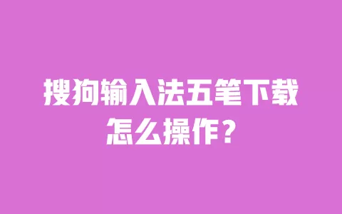 搜狗输入法五笔下载怎么操作? 一