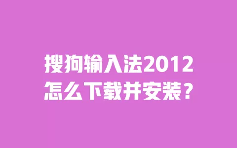 搜狗输入法2012怎么下载并安装? 一
