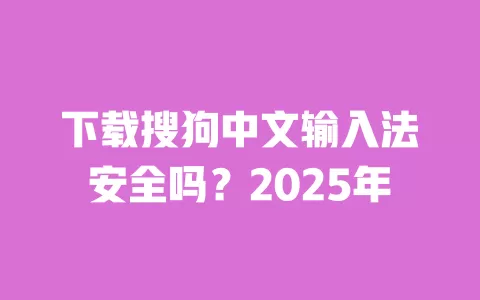 下载搜狗中文输入法安全吗？2025年 一