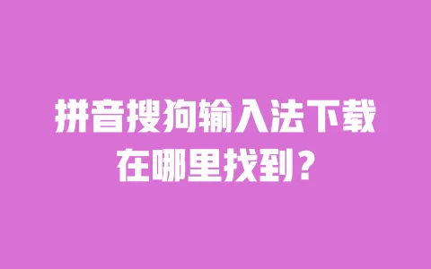 拼音搜狗输入法下载在哪里找到？ 一