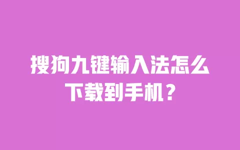 搜狗九键输入法怎么下载到手机？ 一