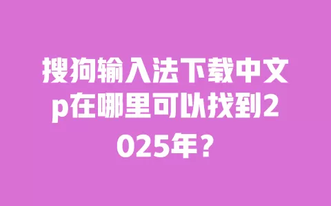 搜狗输入法下载中文p在哪里可以找到2025年? 一