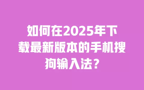 如何在2025年下载最新版本的手机搜狗输入法? 一