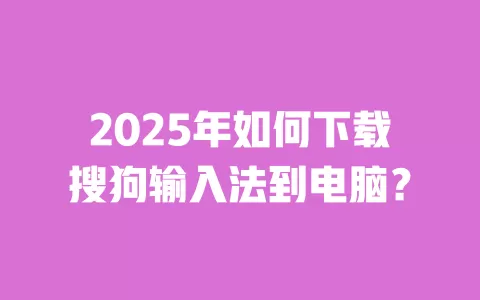 2025年如何下载搜狗输入法到电脑? 一