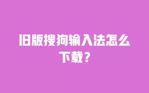 旧版搜狗输入法怎么下载？ 一