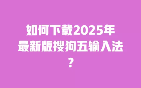 如何下载2025年最新版搜狗五输入法？ 一