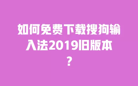 如何免费下载搜狗输入法2019旧版本？ 一