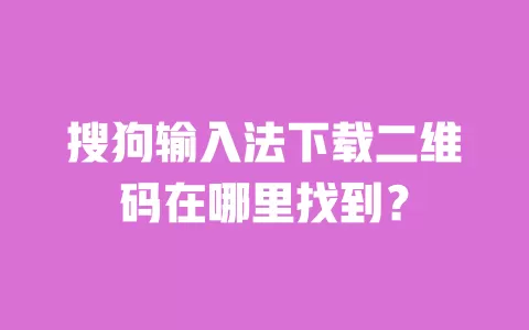 搜狗输入法下载二维码在哪里找到？ 一