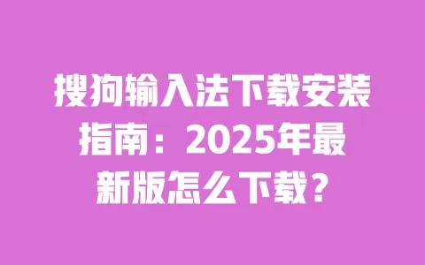 搜狗输入法下载安装指南:2025年最新版怎么下载? 一