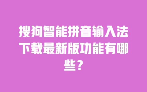 搜狗智能拼音输入法下载最新版功能有哪些? 一