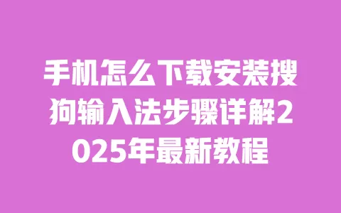 手机怎么下载安装搜狗输入法步骤详解2025年最新教程 一