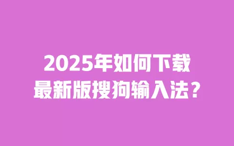 2025年如何下载最新版搜狗输入法? 一