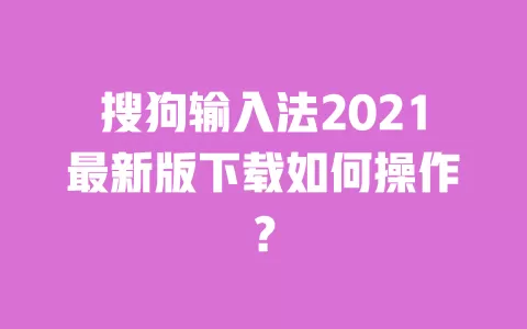 搜狗输入法2021最新版下载如何操作? 一