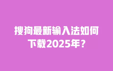 搜狗最新输入法如何下载2025年？ 一