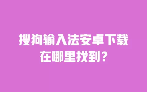 搜狗输入法安卓下载在哪里找到? 一