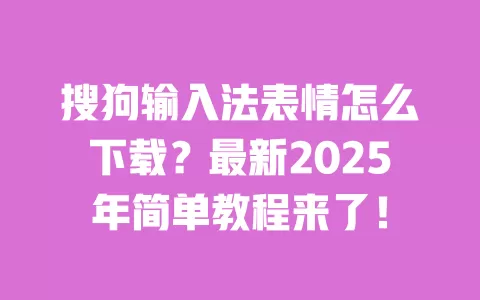 搜狗输入法表情怎么下载?最新2025年简单教程来了! 一