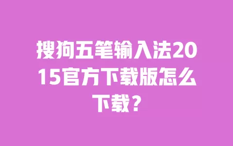 搜狗五笔输入法2015官方下载版怎么下载？ 一